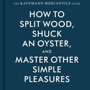 The Kaufmann Mercantile Guide: How to Split Wood, Shuck an Oyster, and Master Other Simple Pleasures